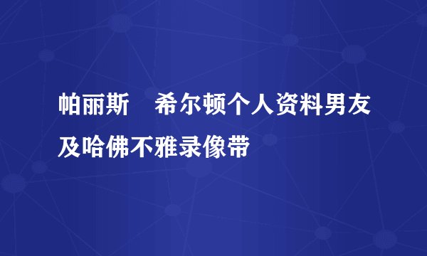 帕丽斯・希尔顿个人资料男友及哈佛不雅录像带