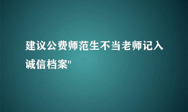 建议公费师范生不当老师记入诚信档案