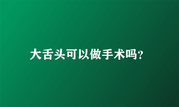 大舌头可以做手术吗？