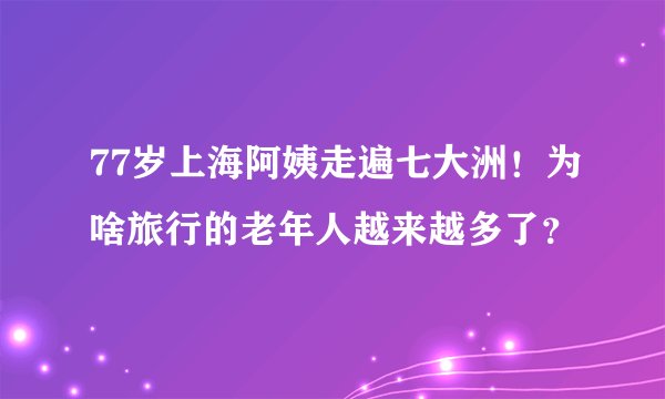 77岁上海阿姨走遍七大洲！为啥旅行的老年人越来越多了？