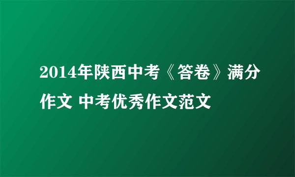 2014年陕西中考《答卷》满分作文 中考优秀作文范文