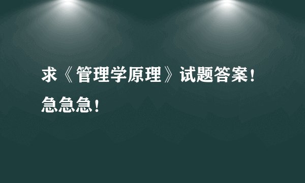 求《管理学原理》试题答案！急急急！