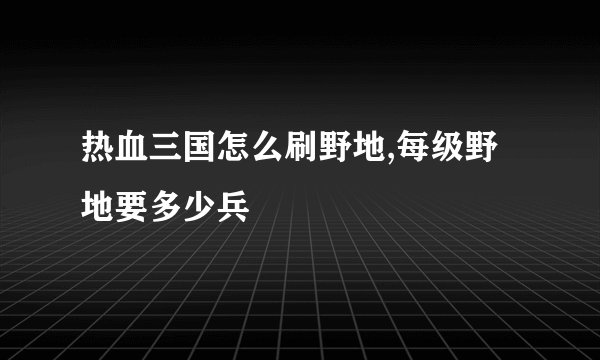 热血三国怎么刷野地,每级野地要多少兵