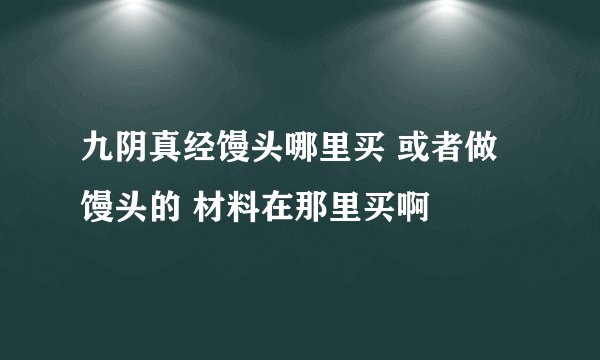 九阴真经馒头哪里买 或者做馒头的 材料在那里买啊