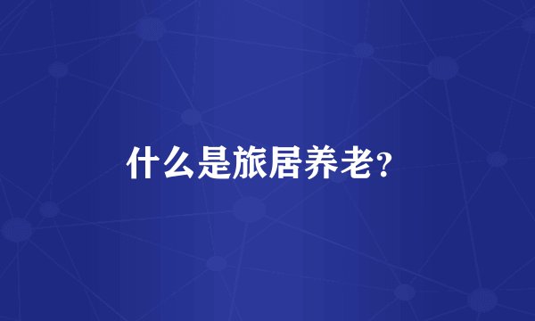什么是旅居养老？