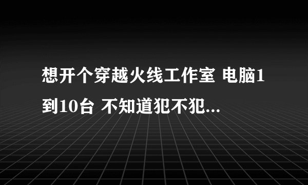 想开个穿越火线工作室 电脑1到10台 不知道犯不犯法 要不要交税交？ 网速要几M的