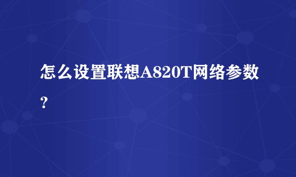 怎么设置联想A820T网络参数？