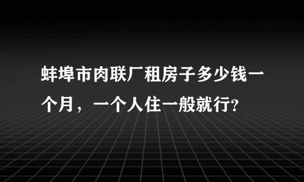 蚌埠市肉联厂租房子多少钱一个月，一个人住一般就行？