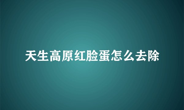 天生高原红脸蛋怎么去除