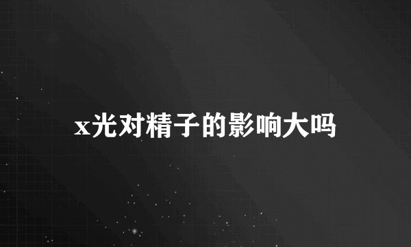 x光对精子的影响大吗