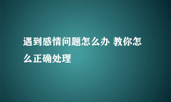 遇到感情问题怎么办 教你怎么正确处理
