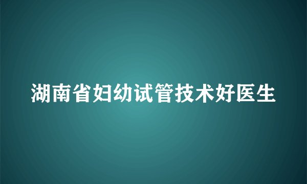 湖南省妇幼试管技术好医生