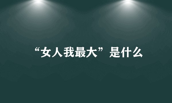 “女人我最大”是什么