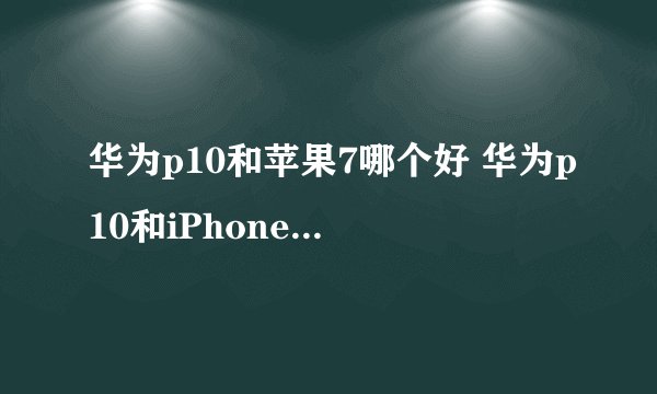 华为p10和苹果7哪个好 华为p10和iPhone7区别对比介绍