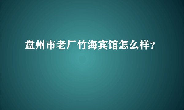 盘州市老厂竹海宾馆怎么样？