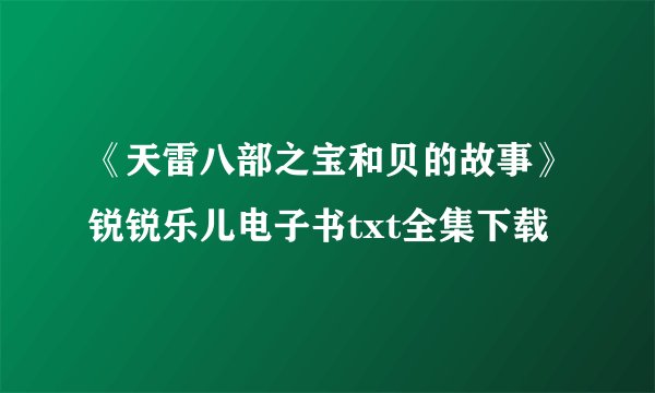 《天雷八部之宝和贝的故事》锐锐乐儿电子书txt全集下载