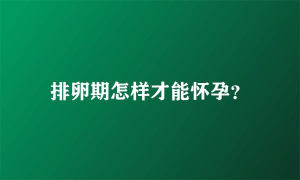 排卵期怎样才能怀孕？