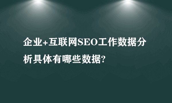 企业+互联网SEO工作数据分析具体有哪些数据?