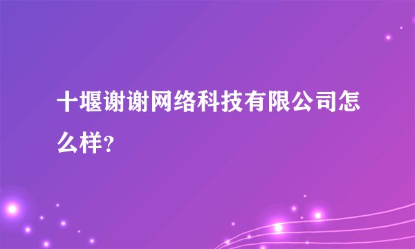 十堰谢谢网络科技有限公司怎么样?