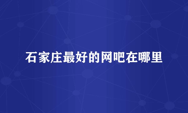 石家庄最好的网吧在哪里