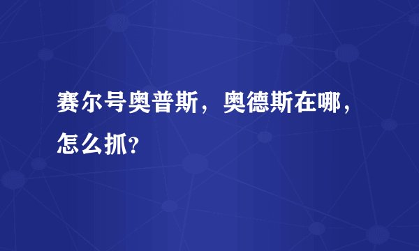 赛尔号奥普斯，奥德斯在哪，怎么抓？