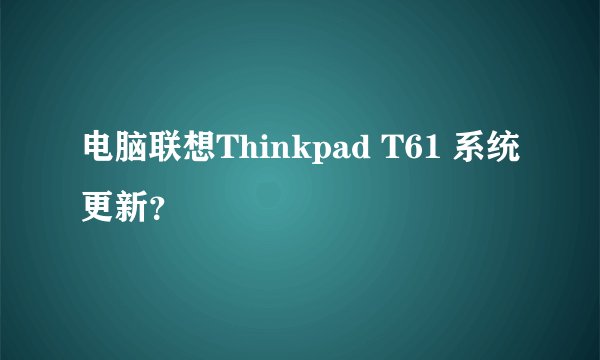 电脑联想Thinkpad T61 系统更新?
