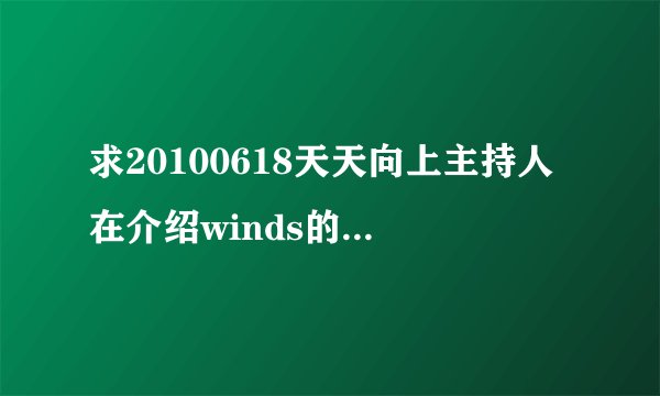 求20100618天天向上主持人在介绍winds的片子里的一首歌的歌名
