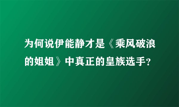 为何说伊能静才是《乘风破浪的姐姐》中真正的皇族选手？