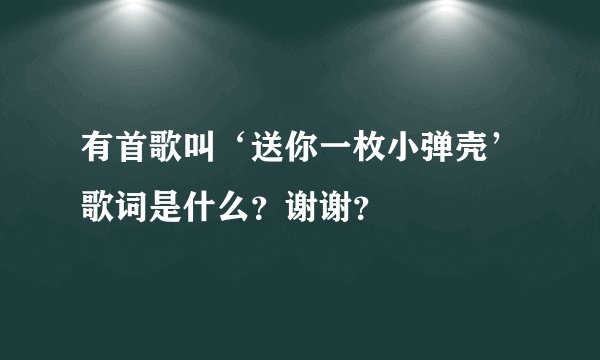 有首歌叫‘送你一枚小弹壳’歌词是什么？谢谢？