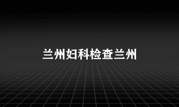 兰州妇科检查兰州
