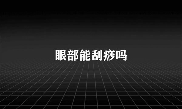 眼部能刮痧吗
