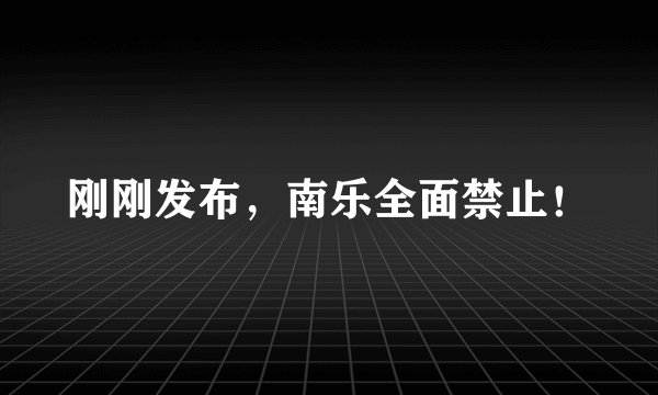 刚刚发布，南乐全面禁止！