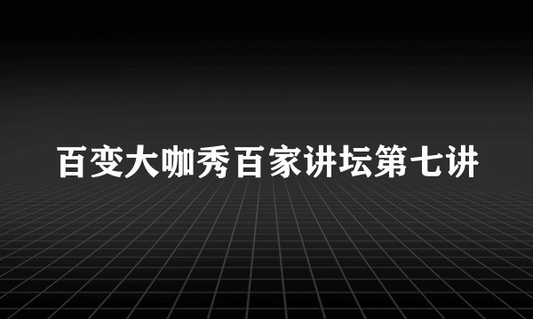 百变大咖秀百家讲坛第七讲