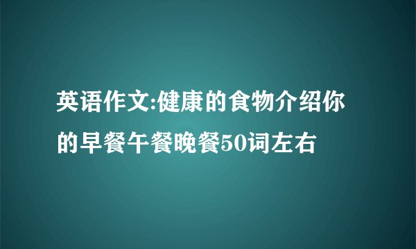 英语作文:健康的食物介绍你的早餐午餐晚餐50词左右