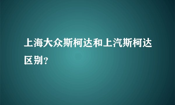 上海大众斯柯达和上汽斯柯达区别？