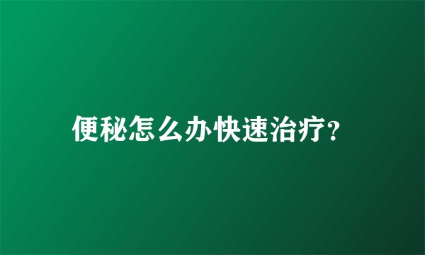 便秘怎么办快速治疗？
