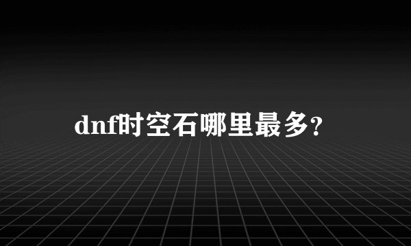 dnf时空石哪里最多？