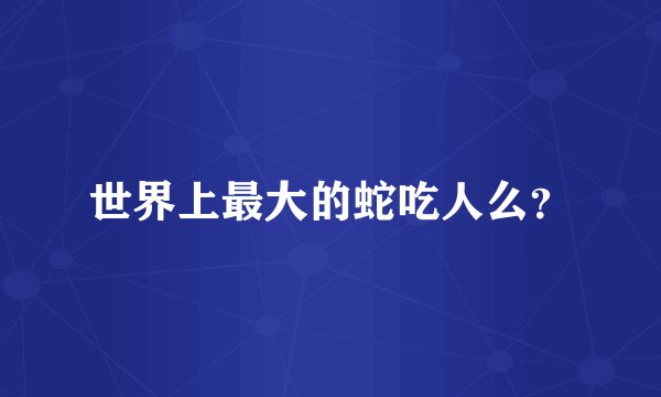 世界上最大的蛇吃人么?