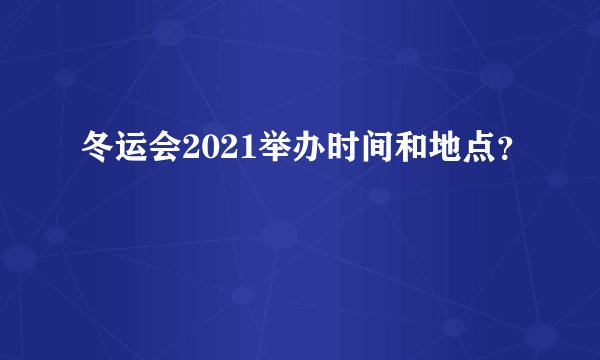冬运会2021举办时间和地点？