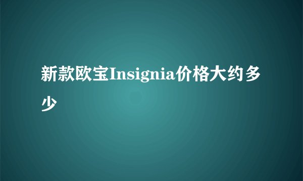 新款欧宝Insignia价格大约多少