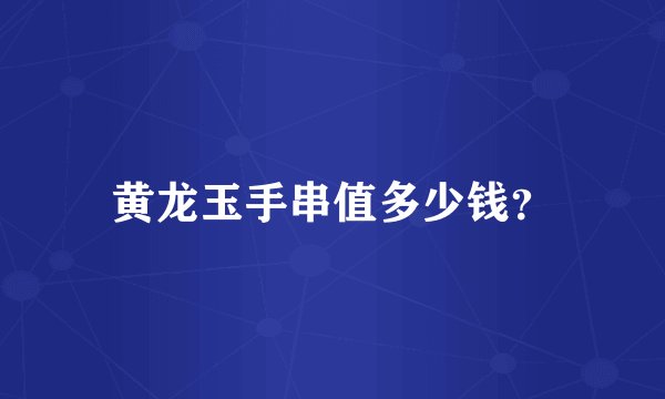黄龙玉手串值多少钱？