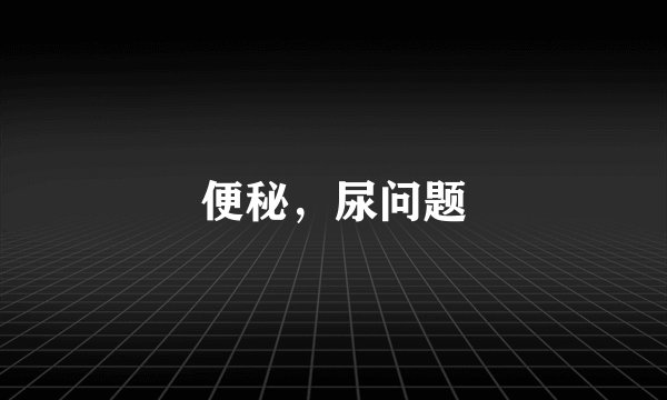 便秘，尿问题