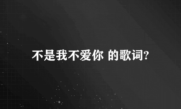 不是我不爱你 的歌词?