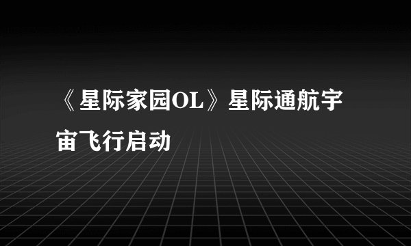《星际家园OL》星际通航宇宙飞行启动