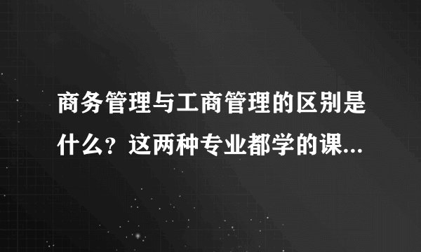 商务管理与工商管理的区别是什么?这两种专业都学的课程有哪些?