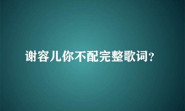 谢容儿你不配完整歌词？