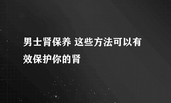 男士肾保养 这些方法可以有效保护你的肾