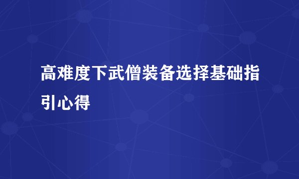 高难度下武僧装备选择基础指引心得
