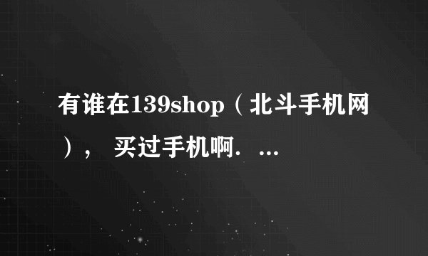 有谁在139shop（北斗手机网）， 买过手机啊．信誉和质量怎么样啊．