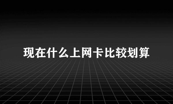 现在什么上网卡比较划算
